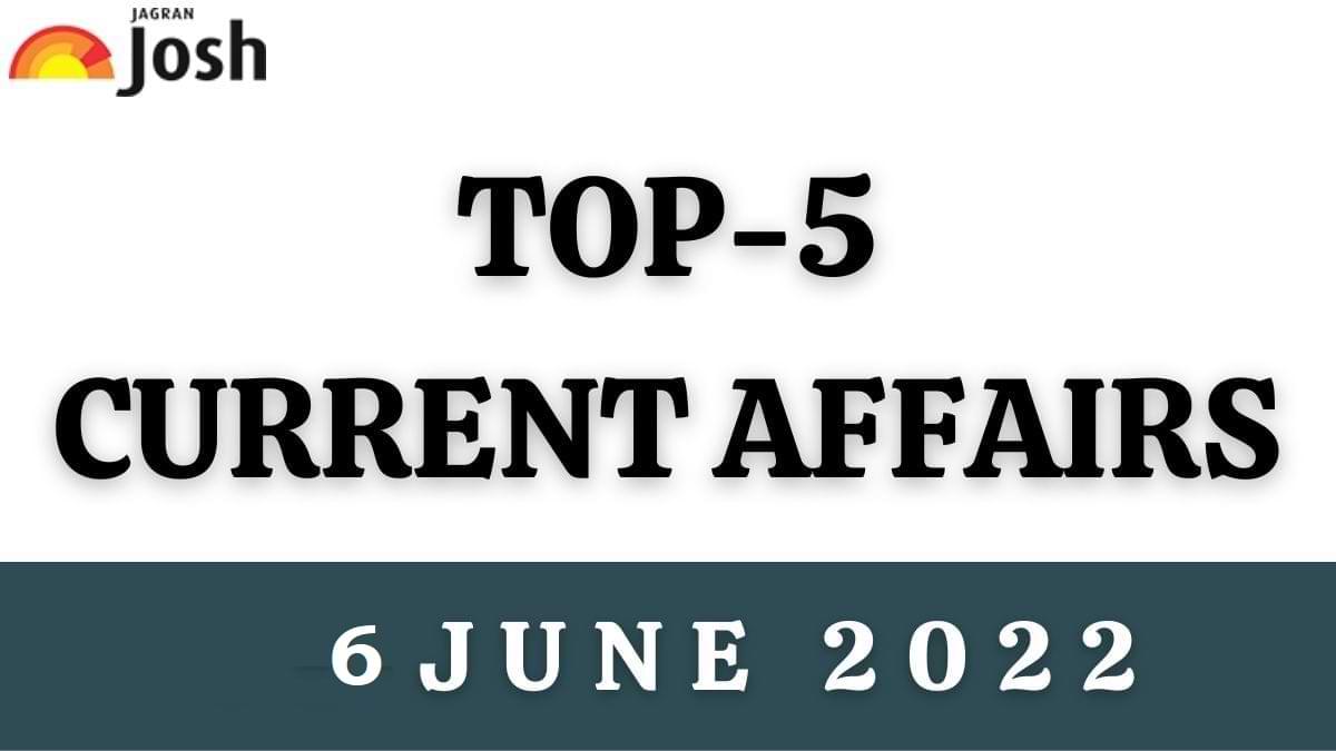 Top 5 Current Affairs of the Day: 6 June 2022